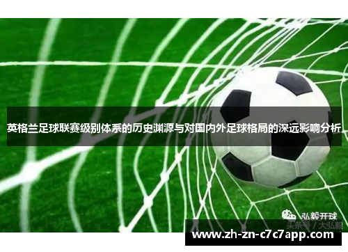 英格兰足球联赛级别体系的历史渊源与对国内外足球格局的深远影响分析