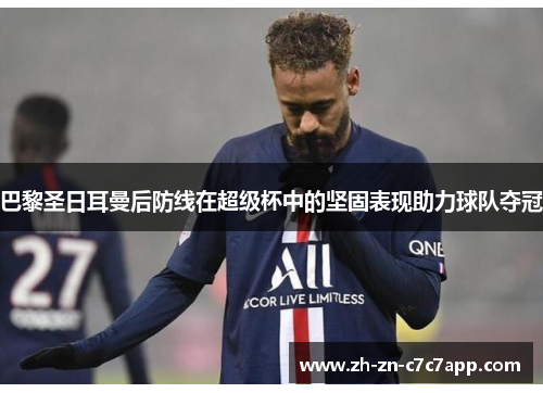 巴黎圣日耳曼后防线在超级杯中的坚固表现助力球队夺冠