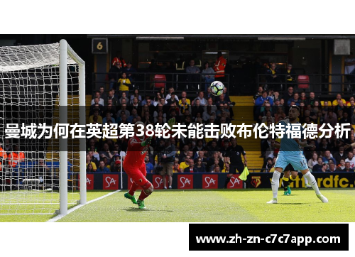 曼城为何在英超第38轮未能击败布伦特福德分析