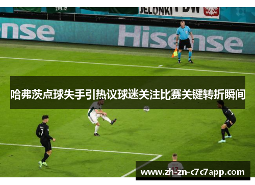 哈弗茨点球失手引热议球迷关注比赛关键转折瞬间