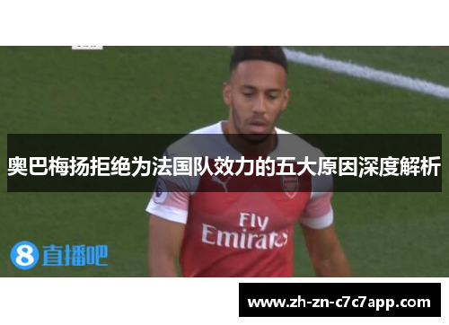 奥巴梅扬拒绝为法国队效力的五大原因深度解析