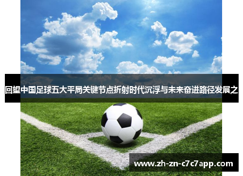 回望中国足球五大平局关键节点折射时代沉浮与未来奋进路径发展之