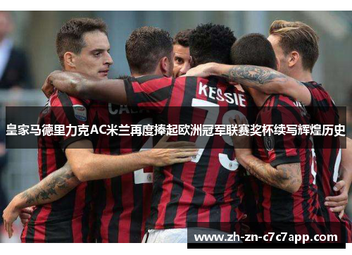 皇家马德里力克AC米兰再度捧起欧洲冠军联赛奖杯续写辉煌历史