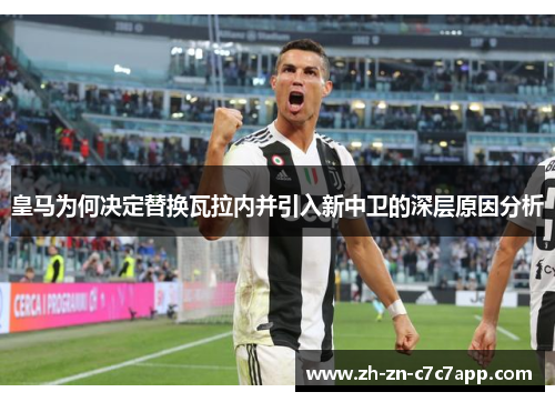 皇马为何决定替换瓦拉内并引入新中卫的深层原因分析