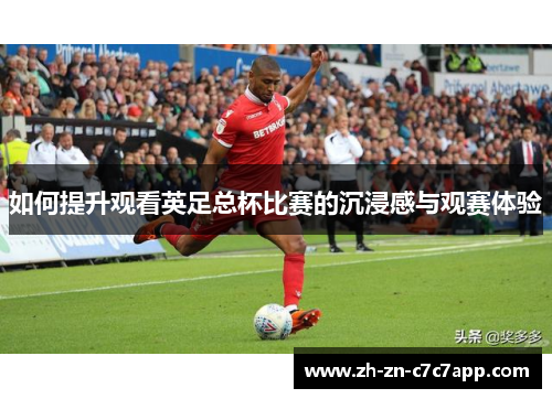 如何提升观看英足总杯比赛的沉浸感与观赛体验