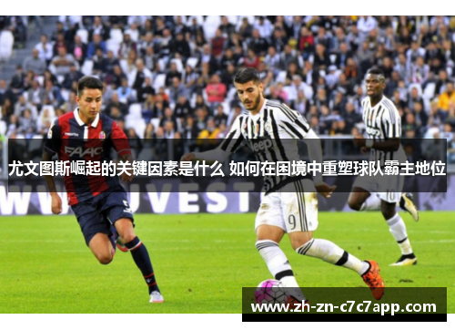 尤文图斯崛起的关键因素是什么 如何在困境中重塑球队霸主地位