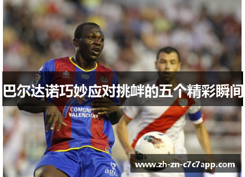 巴尔达诺巧妙应对挑衅的五个精彩瞬间