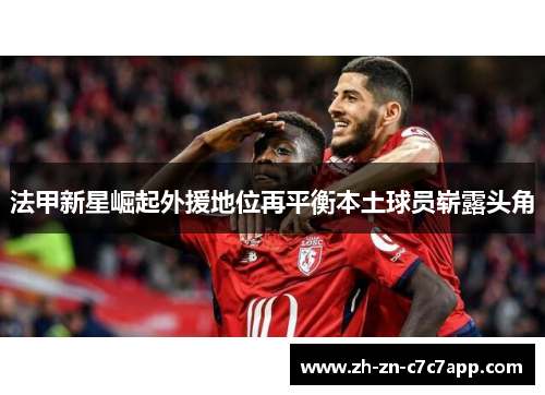 法甲新星崛起外援地位再平衡本土球员崭露头角