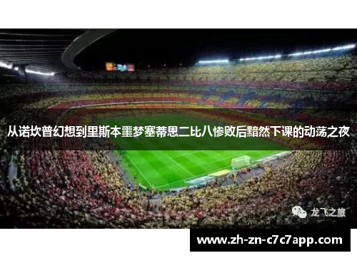 从诺坎普幻想到里斯本噩梦塞蒂恩二比八惨败后黯然下课的动荡之夜