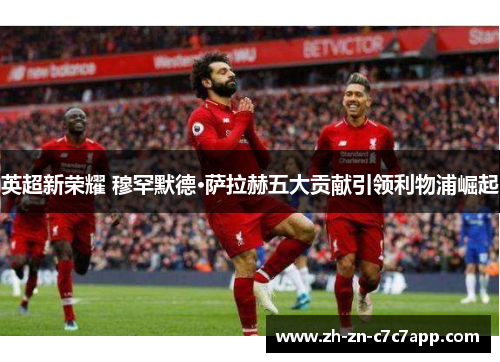 英超新荣耀 穆罕默德·萨拉赫五大贡献引领利物浦崛起